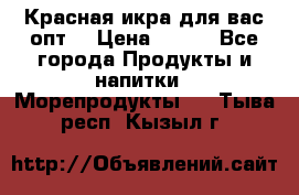 Красная икра для вас.опт. › Цена ­ 900 - Все города Продукты и напитки » Морепродукты   . Тыва респ.,Кызыл г.